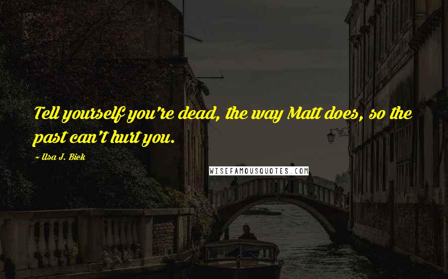 Ilsa J. Bick Quotes: Tell yourself you're dead, the way Matt does, so the past can't hurt you.