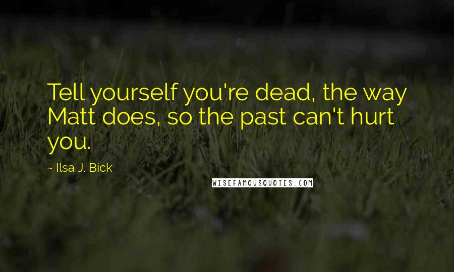 Ilsa J. Bick Quotes: Tell yourself you're dead, the way Matt does, so the past can't hurt you.