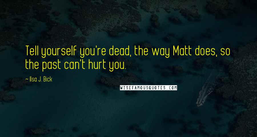 Ilsa J. Bick Quotes: Tell yourself you're dead, the way Matt does, so the past can't hurt you.