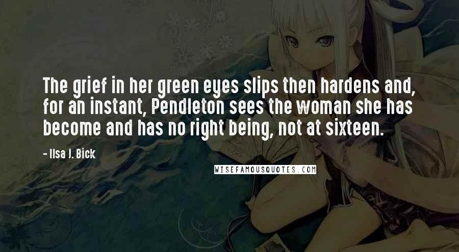 Ilsa J. Bick Quotes: The grief in her green eyes slips then hardens and, for an instant, Pendleton sees the woman she has become and has no right being, not at sixteen.