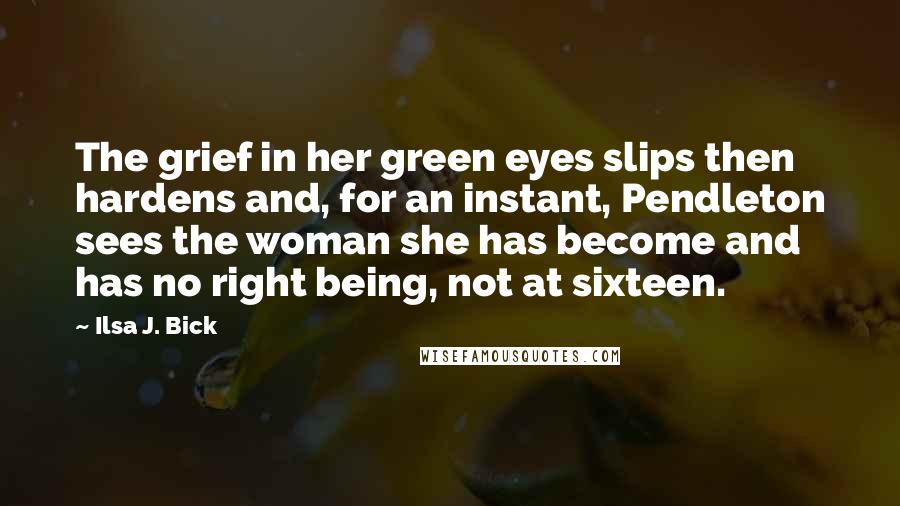 Ilsa J. Bick Quotes: The grief in her green eyes slips then hardens and, for an instant, Pendleton sees the woman she has become and has no right being, not at sixteen.