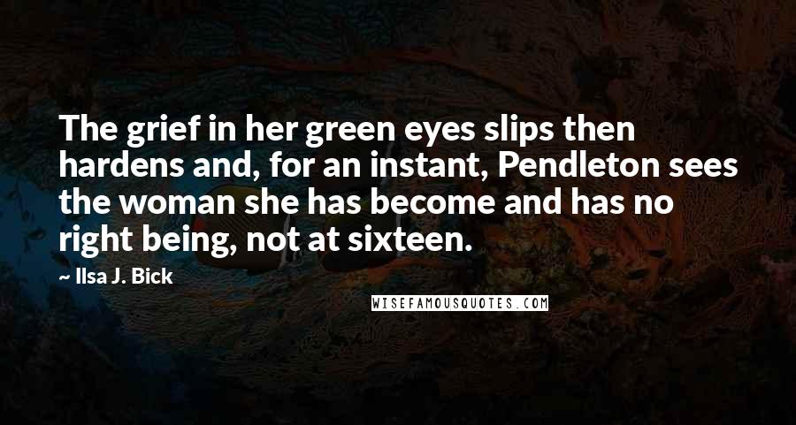 Ilsa J. Bick Quotes: The grief in her green eyes slips then hardens and, for an instant, Pendleton sees the woman she has become and has no right being, not at sixteen.