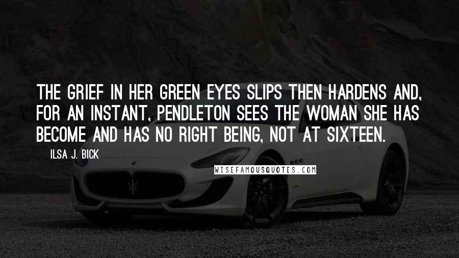 Ilsa J. Bick Quotes: The grief in her green eyes slips then hardens and, for an instant, Pendleton sees the woman she has become and has no right being, not at sixteen.