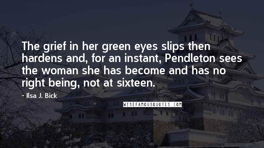 Ilsa J. Bick Quotes: The grief in her green eyes slips then hardens and, for an instant, Pendleton sees the woman she has become and has no right being, not at sixteen.