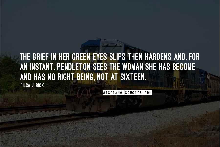 Ilsa J. Bick Quotes: The grief in her green eyes slips then hardens and, for an instant, Pendleton sees the woman she has become and has no right being, not at sixteen.