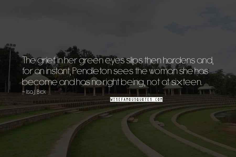 Ilsa J. Bick Quotes: The grief in her green eyes slips then hardens and, for an instant, Pendleton sees the woman she has become and has no right being, not at sixteen.