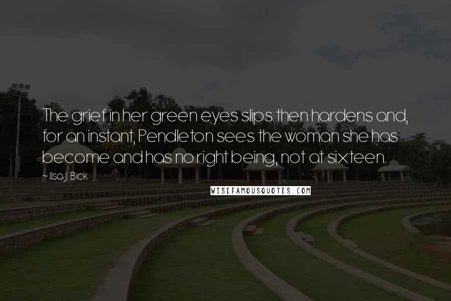 Ilsa J. Bick Quotes: The grief in her green eyes slips then hardens and, for an instant, Pendleton sees the woman she has become and has no right being, not at sixteen.
