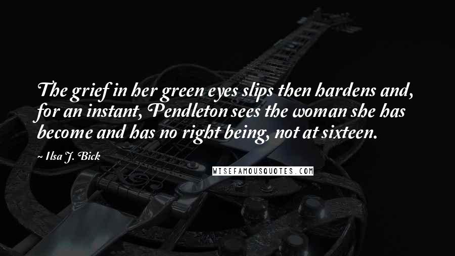 Ilsa J. Bick Quotes: The grief in her green eyes slips then hardens and, for an instant, Pendleton sees the woman she has become and has no right being, not at sixteen.