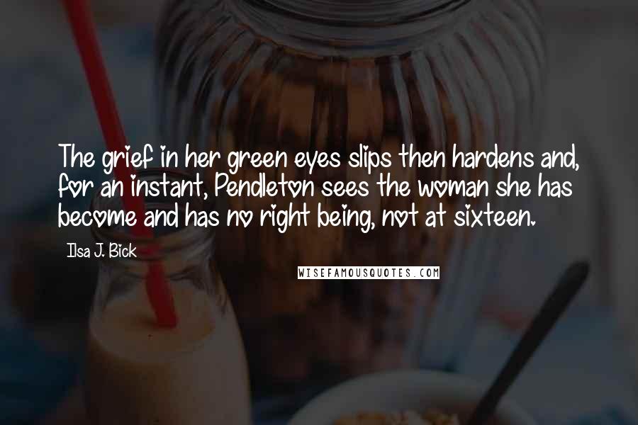 Ilsa J. Bick Quotes: The grief in her green eyes slips then hardens and, for an instant, Pendleton sees the woman she has become and has no right being, not at sixteen.