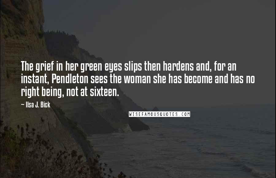 Ilsa J. Bick Quotes: The grief in her green eyes slips then hardens and, for an instant, Pendleton sees the woman she has become and has no right being, not at sixteen.