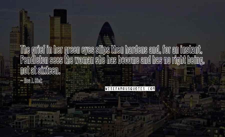 Ilsa J. Bick Quotes: The grief in her green eyes slips then hardens and, for an instant, Pendleton sees the woman she has become and has no right being, not at sixteen.