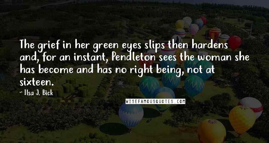 Ilsa J. Bick Quotes: The grief in her green eyes slips then hardens and, for an instant, Pendleton sees the woman she has become and has no right being, not at sixteen.