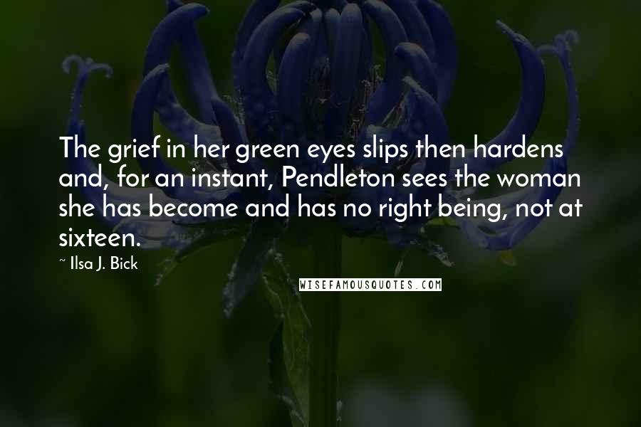 Ilsa J. Bick Quotes: The grief in her green eyes slips then hardens and, for an instant, Pendleton sees the woman she has become and has no right being, not at sixteen.