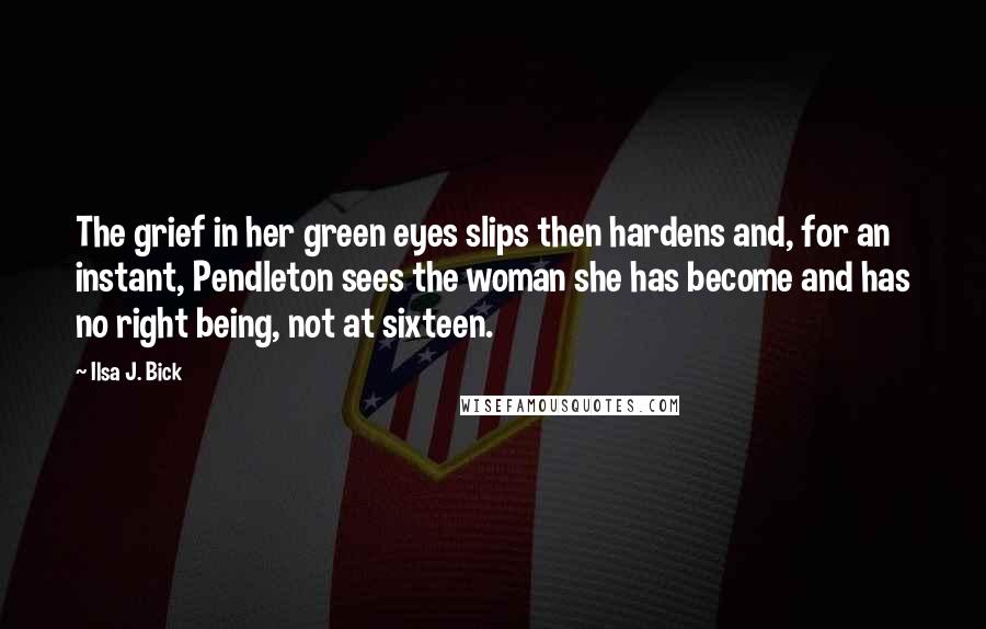 Ilsa J. Bick Quotes: The grief in her green eyes slips then hardens and, for an instant, Pendleton sees the woman she has become and has no right being, not at sixteen.