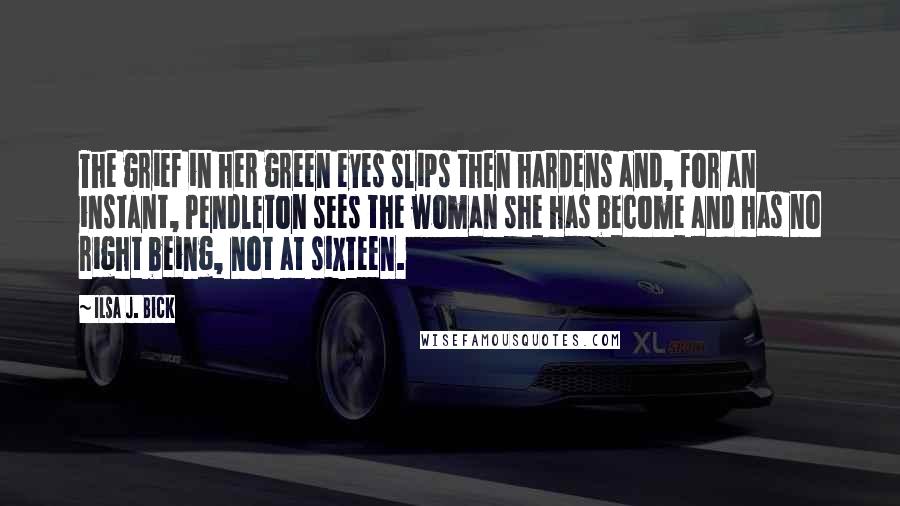 Ilsa J. Bick Quotes: The grief in her green eyes slips then hardens and, for an instant, Pendleton sees the woman she has become and has no right being, not at sixteen.