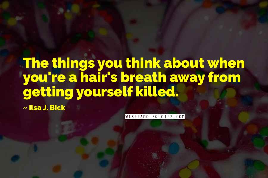 Ilsa J. Bick Quotes: The things you think about when you're a hair's breath away from getting yourself killed.