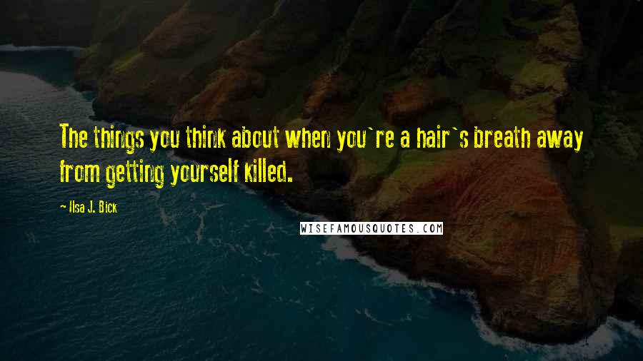 Ilsa J. Bick Quotes: The things you think about when you're a hair's breath away from getting yourself killed.