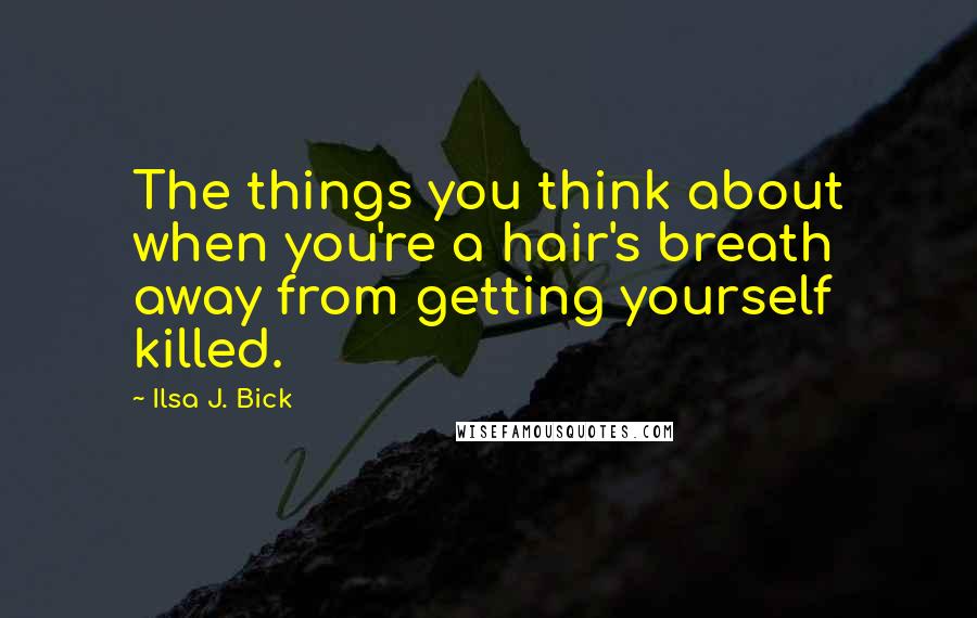Ilsa J. Bick Quotes: The things you think about when you're a hair's breath away from getting yourself killed.