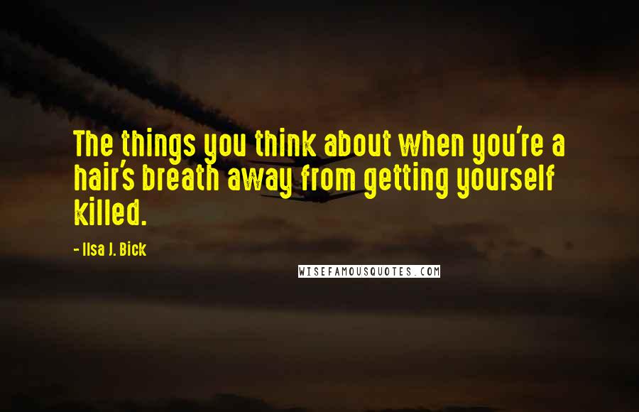 Ilsa J. Bick Quotes: The things you think about when you're a hair's breath away from getting yourself killed.