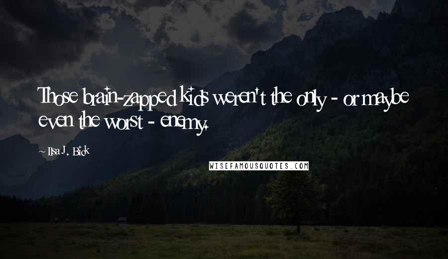 Ilsa J. Bick Quotes: Those brain-zapped kids weren't the only - or maybe even the worst - enemy.