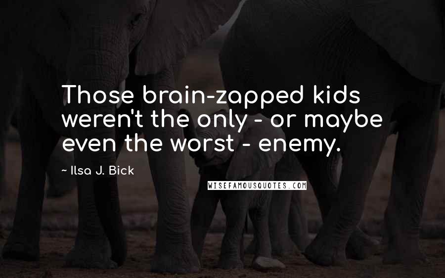 Ilsa J. Bick Quotes: Those brain-zapped kids weren't the only - or maybe even the worst - enemy.