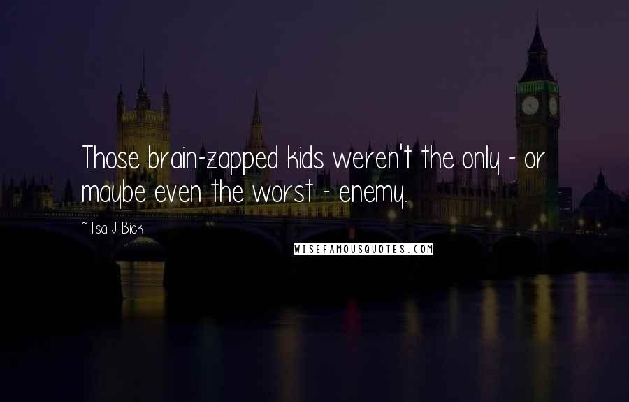 Ilsa J. Bick Quotes: Those brain-zapped kids weren't the only - or maybe even the worst - enemy.