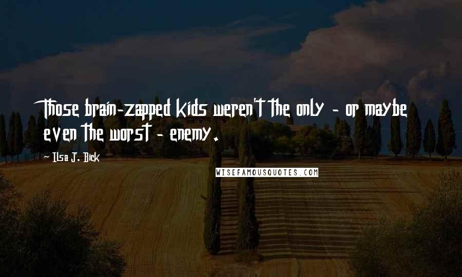 Ilsa J. Bick Quotes: Those brain-zapped kids weren't the only - or maybe even the worst - enemy.