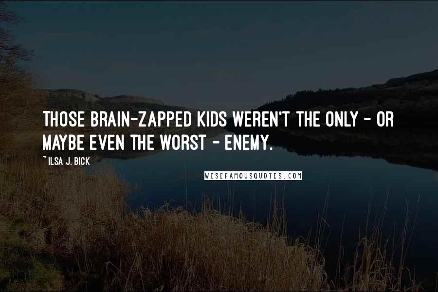 Ilsa J. Bick Quotes: Those brain-zapped kids weren't the only - or maybe even the worst - enemy.