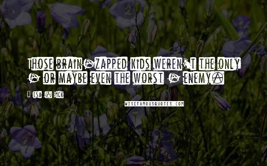 Ilsa J. Bick Quotes: Those brain-zapped kids weren't the only - or maybe even the worst - enemy.