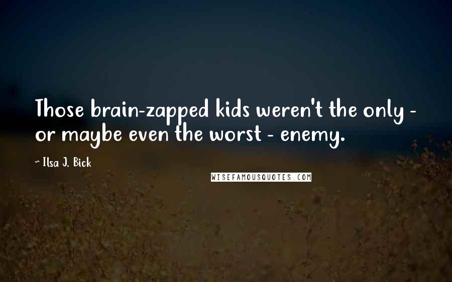 Ilsa J. Bick Quotes: Those brain-zapped kids weren't the only - or maybe even the worst - enemy.