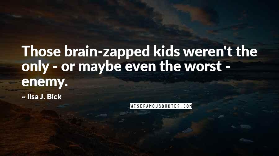 Ilsa J. Bick Quotes: Those brain-zapped kids weren't the only - or maybe even the worst - enemy.