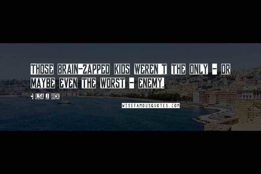 Ilsa J. Bick Quotes: Those brain-zapped kids weren't the only - or maybe even the worst - enemy.