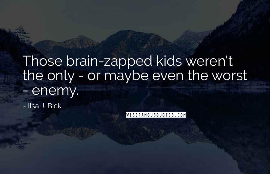 Ilsa J. Bick Quotes: Those brain-zapped kids weren't the only - or maybe even the worst - enemy.