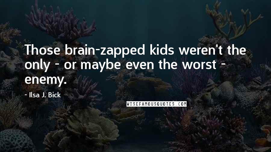 Ilsa J. Bick Quotes: Those brain-zapped kids weren't the only - or maybe even the worst - enemy.