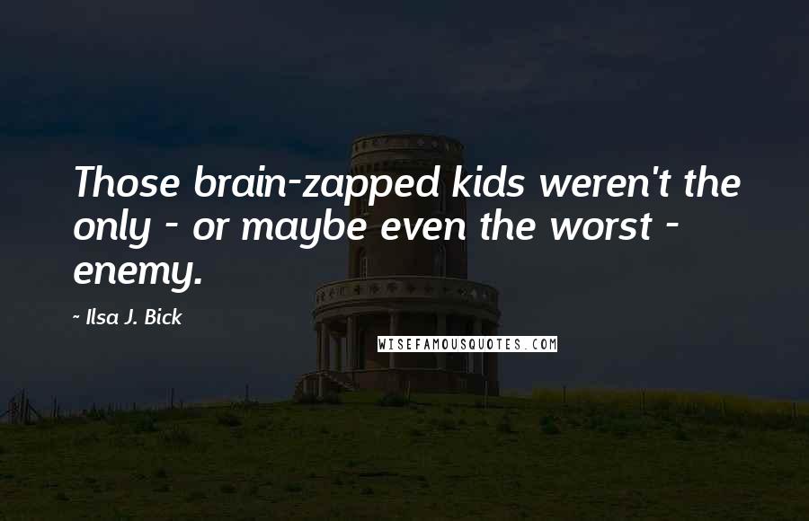 Ilsa J. Bick Quotes: Those brain-zapped kids weren't the only - or maybe even the worst - enemy.