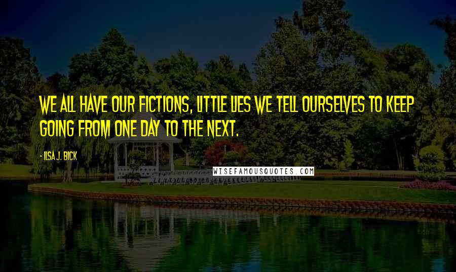 Ilsa J. Bick Quotes: We all have our fictions, little lies we tell ourselves to keep going from one day to the next.