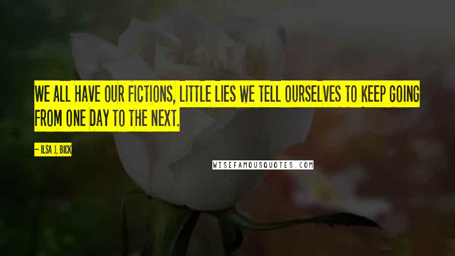 Ilsa J. Bick Quotes: We all have our fictions, little lies we tell ourselves to keep going from one day to the next.