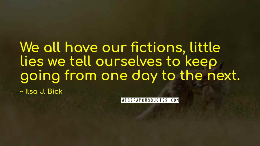 Ilsa J. Bick Quotes: We all have our fictions, little lies we tell ourselves to keep going from one day to the next.