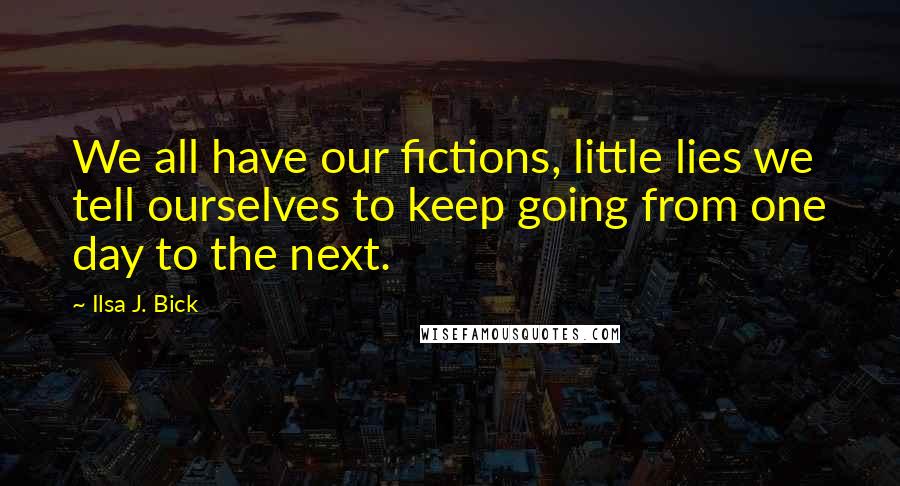 Ilsa J. Bick Quotes: We all have our fictions, little lies we tell ourselves to keep going from one day to the next.