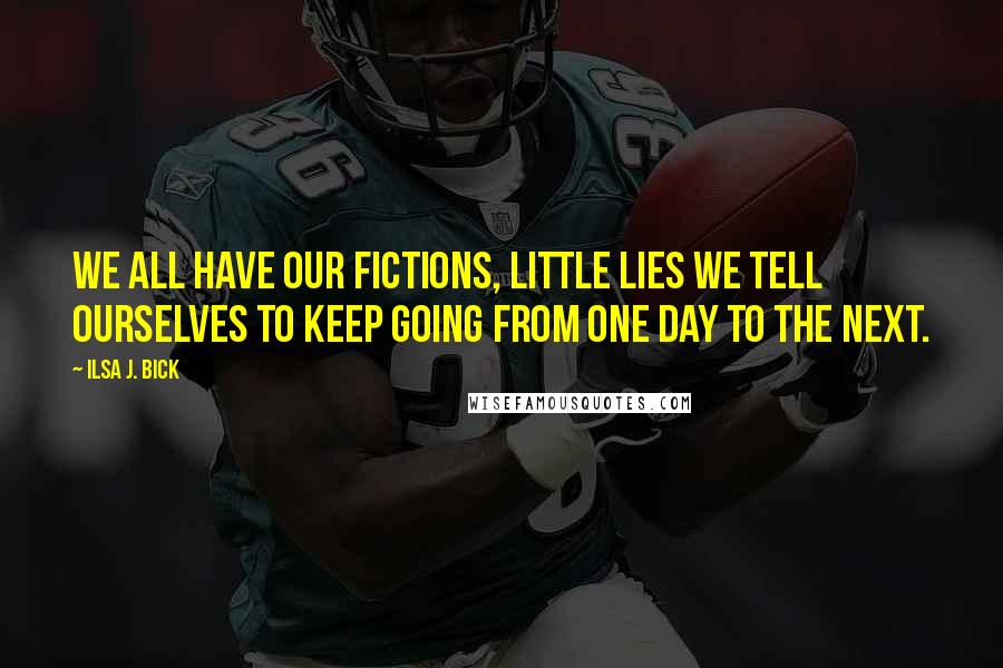 Ilsa J. Bick Quotes: We all have our fictions, little lies we tell ourselves to keep going from one day to the next.