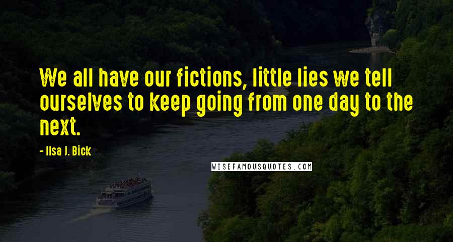 Ilsa J. Bick Quotes: We all have our fictions, little lies we tell ourselves to keep going from one day to the next.