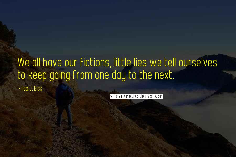 Ilsa J. Bick Quotes: We all have our fictions, little lies we tell ourselves to keep going from one day to the next.