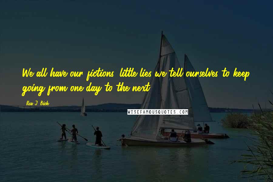 Ilsa J. Bick Quotes: We all have our fictions, little lies we tell ourselves to keep going from one day to the next.