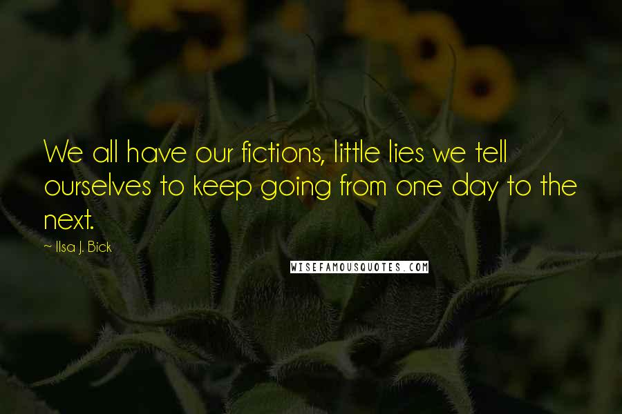 Ilsa J. Bick Quotes: We all have our fictions, little lies we tell ourselves to keep going from one day to the next.