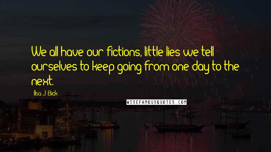 Ilsa J. Bick Quotes: We all have our fictions, little lies we tell ourselves to keep going from one day to the next.