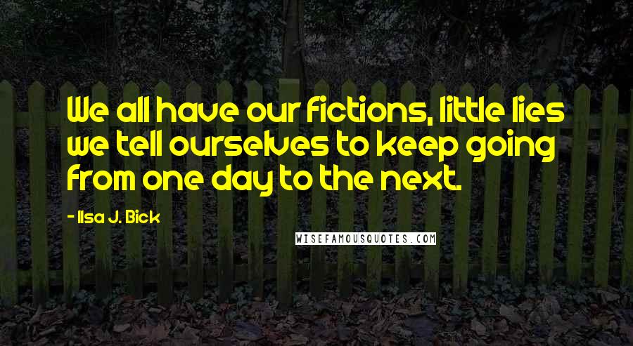 Ilsa J. Bick Quotes: We all have our fictions, little lies we tell ourselves to keep going from one day to the next.