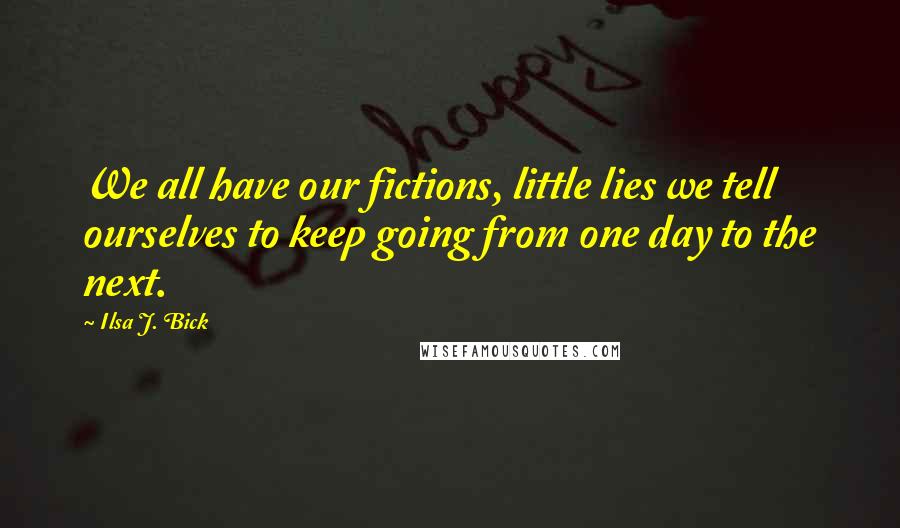 Ilsa J. Bick Quotes: We all have our fictions, little lies we tell ourselves to keep going from one day to the next.