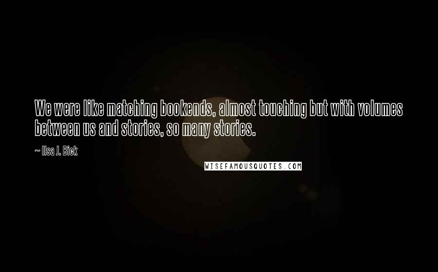 Ilsa J. Bick Quotes: We were like matching bookends, almost touching but with volumes between us and stories, so many stories.