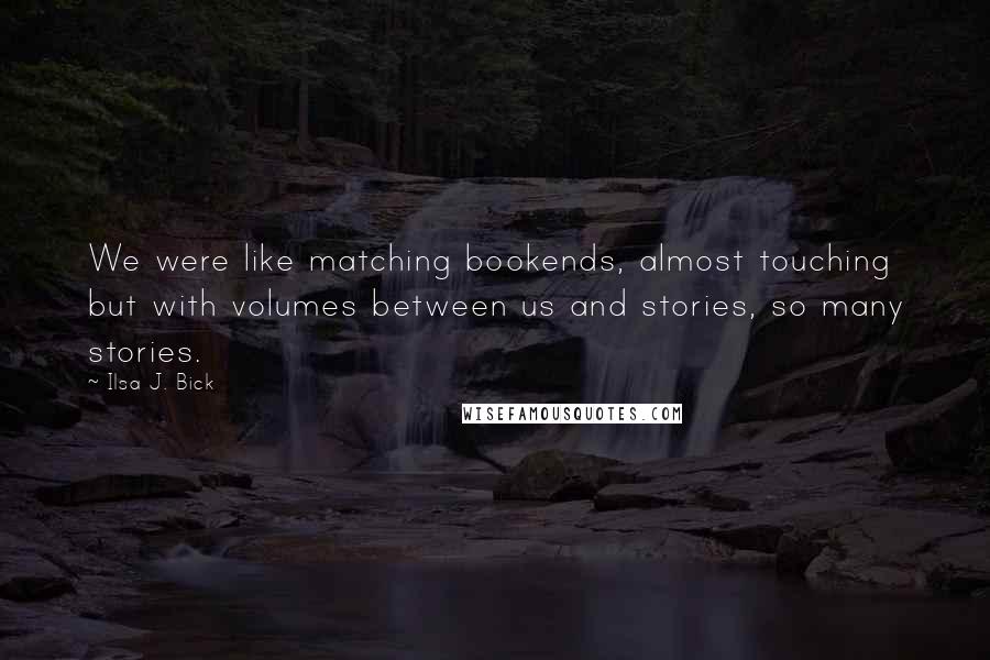 Ilsa J. Bick Quotes: We were like matching bookends, almost touching but with volumes between us and stories, so many stories.