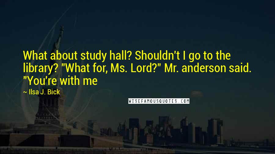Ilsa J. Bick Quotes: What about study hall? Shouldn't I go to the library? "What for, Ms. Lord?" Mr. anderson said. "You're with me